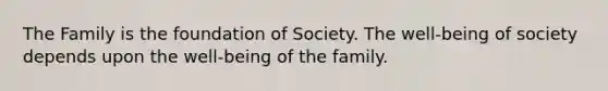 The Family is the foundation of Society. The well-being of society depends upon the well-being of the family.