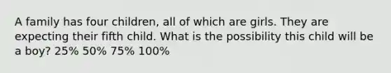 A family has four children, all of which are girls. They are expecting their fifth child. What is the possibility this child will be a boy? 25% 50% 75% 100%