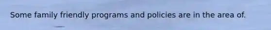 Some family friendly programs and policies are in the area of.