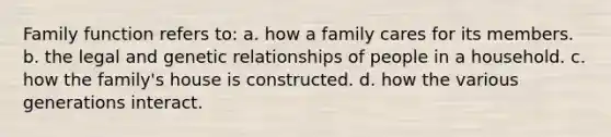 Family function refers to: a. how a family cares for its members. b. the legal and genetic relationships of people in a household. c. how the family's house is constructed. d. how the various generations interact.