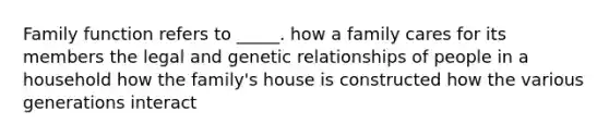 Family function refers to _____. how a family cares for its members the legal and genetic relationships of people in a household how the family's house is constructed how the various generations interact