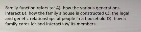 Family function refers to: A). how the various generations interact B). how the family's house is constructed C). the legal and genetic relationships of people in a household D). how a family cares for and interacts w/ its members