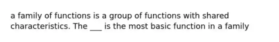 a family of functions is a group of functions with shared characteristics. The ___ is the most basic function in a family