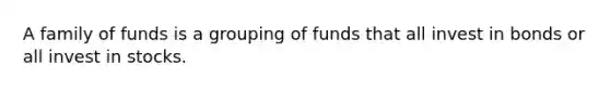 A family of funds is a grouping of funds that all invest in bonds or all invest in stocks.