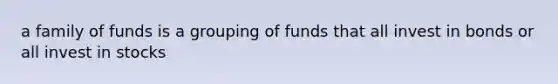 a family of funds is a grouping of funds that all invest in bonds or all invest in stocks