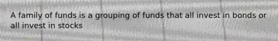 A family of funds is a grouping of funds that all invest in bonds or all invest in stocks