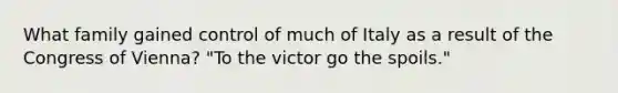 What family gained control of much of Italy as a result of the Congress of Vienna? "To the victor go the spoils."