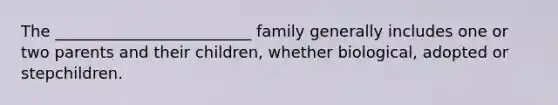 The _________________________ family generally includes one or two parents and their children, whether biological, adopted or stepchildren.