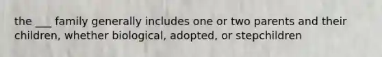 the ___ family generally includes one or two parents and their children, whether biological, adopted, or stepchildren