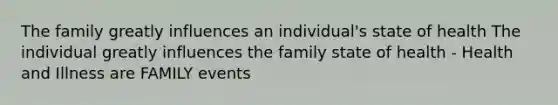 The family greatly influences an individual's state of health The individual greatly influences the family state of health - Health and Illness are FAMILY events