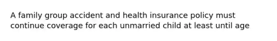 A family group accident and health insurance policy must continue coverage for each unmarried child at least until age