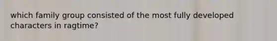 which family group consisted of the most fully developed characters in ragtime?