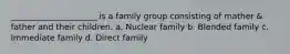 _____________________ is a family group consisting of mather & father and their children. a. Nuclear family b. Blended family c. Immediate family d. Direct family