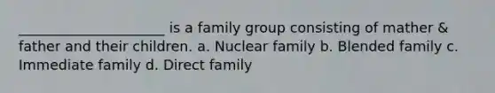 _____________________ is a family group consisting of mather & father and their children. a. Nuclear family b. Blended family c. Immediate family d. Direct family