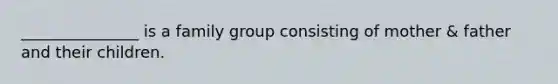 _______________ is a family group consisting of mother & father and their children.