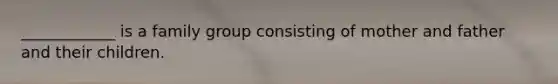 ____________ is a family group consisting of mother and father and their children.