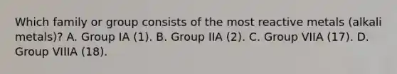 Which family or group consists of the most reactive metals (alkali metals)? A. Group IA (1). B. Group IIA (2). C. Group VIIA (17). D. Group VIIIA (18).