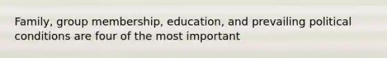 Family, group membership, education, and prevailing political conditions are four of the most important