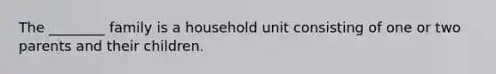 The ________ family is a household unit consisting of one or two parents and their children.