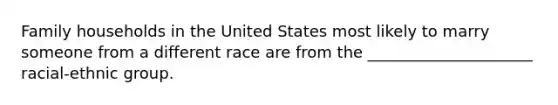 Family households in the United States most likely to marry someone from a different race are from the _____________________ racial-ethnic group.