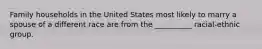 Family households in the United States most likely to marry a spouse of a different race are from the __________ racial-ethnic group.