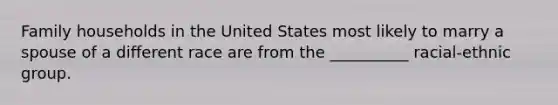 Family households in the United States most likely to marry a spouse of a different race are from the __________ racial-ethnic group.
