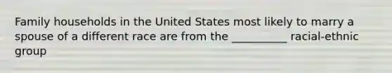 Family households in the United States most likely to marry a spouse of a different race are from the __________ racial-ethnic group