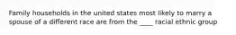 Family households in the united states most likely to marry a spouse of a different race are from the ____ racial ethnic group