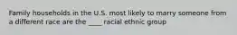 Family households in the U.S. most likely to marry someone from a different race are the ____ racial ethnic group