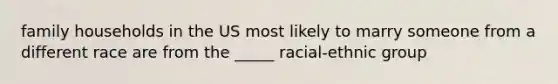 family households in the US most likely to marry someone from a different race are from the _____ racial-ethnic group