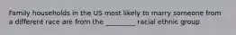 Family households in the US most likely to marry someone from a different race are from the _________ racial ethnic group