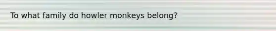 To what family do howler monkeys belong?