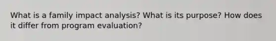 What is a family impact analysis? What is its purpose? How does it differ from program evaluation?