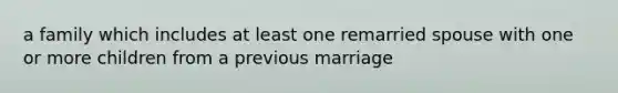 a family which includes at least one remarried spouse with one or more children from a previous marriage