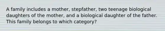 A family includes a mother, stepfather, two teenage biological daughters of the mother, and a biological daughter of the father. This family belongs to which category?