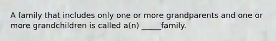 A family that includes only one or more grandparents and one or more grandchildren is called a(n) _____family.