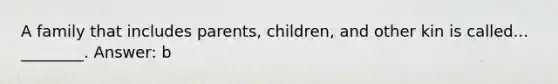 A family that includes parents, children, and other kin is called... ________. Answer: b