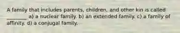 A family that includes parents, children, and other kin is called ________ a) a nuclear family. b) an extended family. c) a family of affinity. d) a conjugal family.