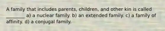 A family that includes parents, children, and other kin is called ________ a) a nuclear family. b) an extended family. c) a family of affinity. d) a conjugal family.