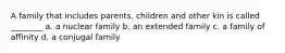 A family that includes parents, children and other kin is called ________ a. a nuclear family b. an extended family c. a family of affinity d. a conjugal family