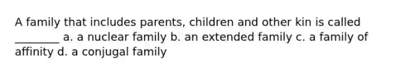 A family that includes parents, children and other kin is called ________ a. a nuclear family b. an extended family c. a family of affinity d. a conjugal family