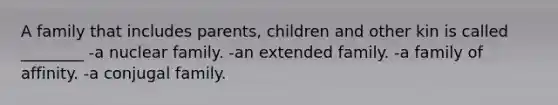 A family that includes parents, children and other kin is called ________ -a nuclear family. -an extended family. -a family of affinity. -a conjugal family.