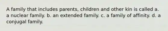 A family that includes parents, children and other kin is called a. a nuclear family. b. an extended family. c. a family of affinity. d. a conjugal family.