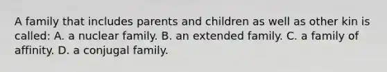 A family that includes parents and children as well as other kin is called: A. a nuclear family. B. an extended family. C. a family of affinity. D. a conjugal family.