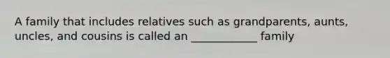 A family that includes relatives such as grandparents, aunts, uncles, and cousins is called an ____________ family