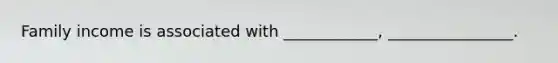 Family income is associated with ____________, ________________.