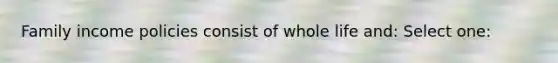 Family income policies consist of whole life and: Select one: