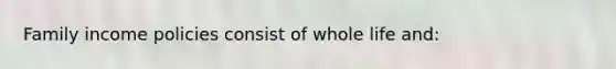 Family income policies consist of whole life and: