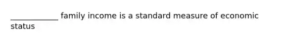 ____________ family income is a standard measure of economic status