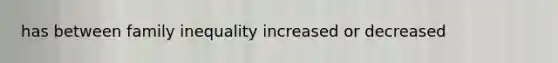 has between family inequality increased or decreased